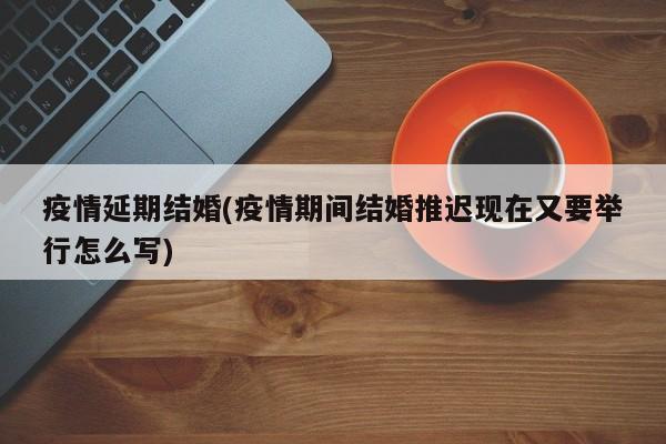 疫情延期结婚(疫情期间结婚推迟现在又要举行怎么写)