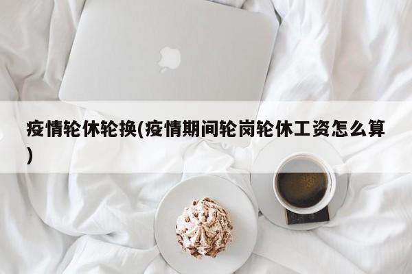 疫情轮休轮换(疫情期间轮岗轮休工资怎么算)