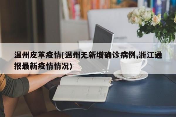温州皮革疫情(温州无新增确诊病例,浙江通报最新疫情情况)