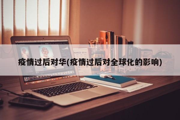 疫情过后对华(疫情过后对全球化的影响)