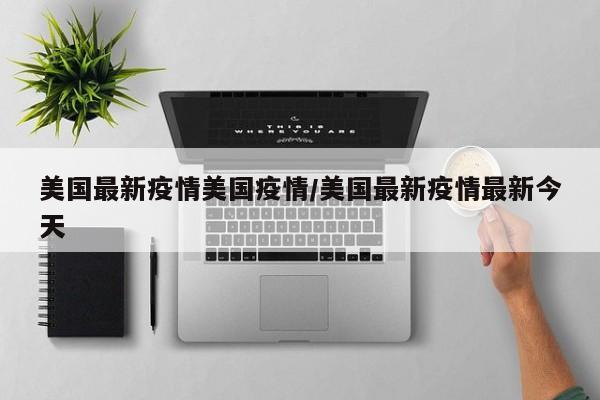 美国最新疫情美国疫情/美国最新疫情最新今天