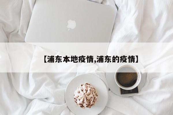 【浦东本地疫情,浦东的疫情】