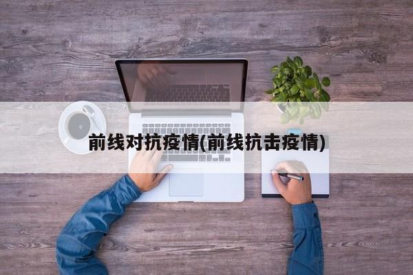前线对抗疫情(前线抗击疫情)