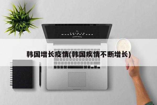 韩国增长疫情(韩国疾情不断增长)