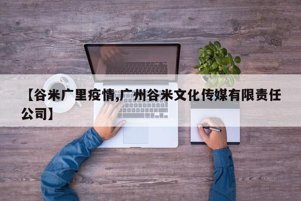 【谷米广里疫情,广州谷米文化传媒有限责任公司】