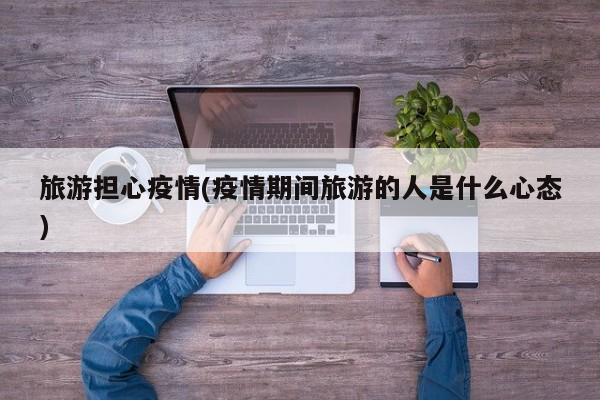 旅游担心疫情(疫情期间旅游的人是什么心态)