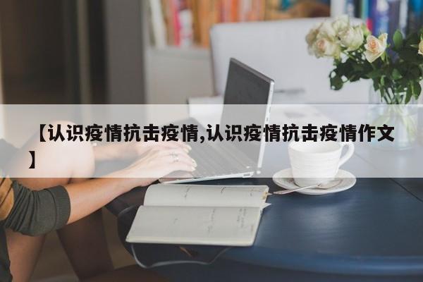 【认识疫情抗击疫情,认识疫情抗击疫情作文】