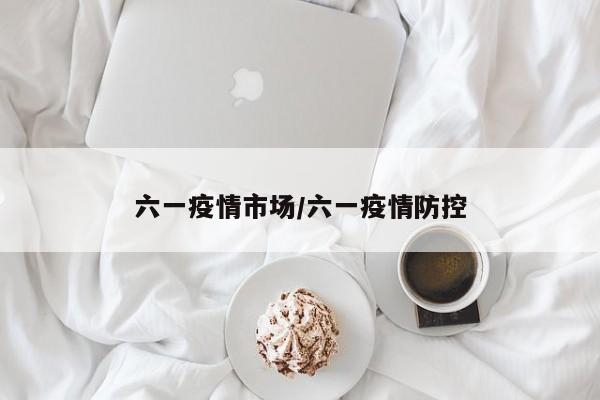 六一疫情市场/六一疫情防控