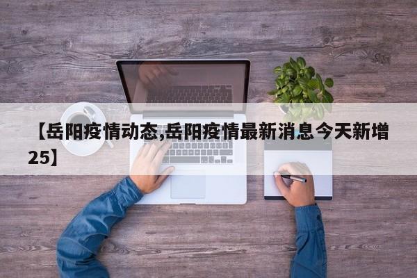 【岳阳疫情动态,岳阳疫情最新消息今天新增25】