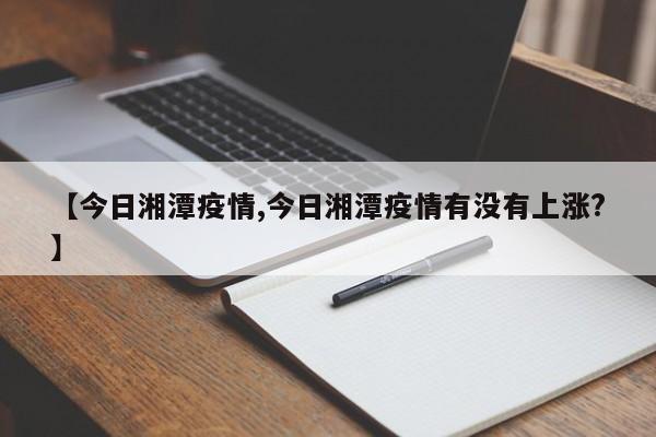 【今日湘潭疫情,今日湘潭疫情有没有上涨?】