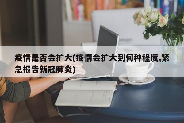 疫情是否会扩大(疫情会扩大到何种程度,紧急报告新冠肺炎)