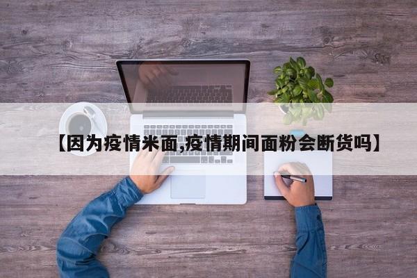 【因为疫情米面,疫情期间面粉会断货吗】