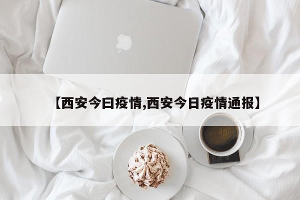 【西安今曰疫情,西安今日疫情通报】