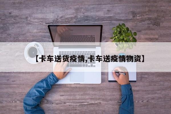 【卡车送货疫情,卡车送疫情物资】