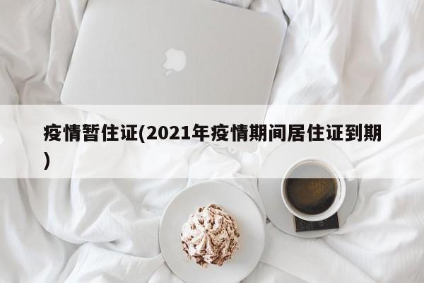 疫情暂住证(2021年疫情期间居住证到期)