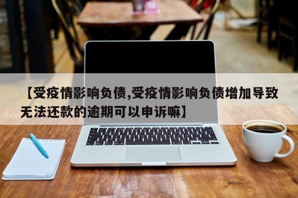 【受疫情影响负债,受疫情影响负债增加导致无法还款的逾期可以申诉嘛】