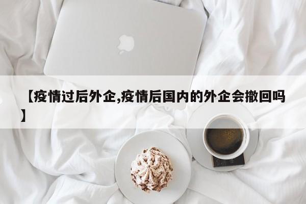 【疫情过后外企,疫情后国内的外企会撤回吗】