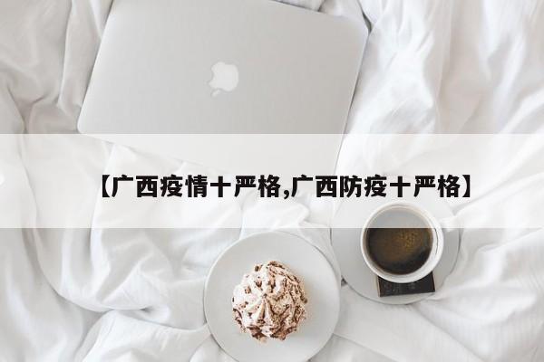 【广西疫情十严格,广西防疫十严格】