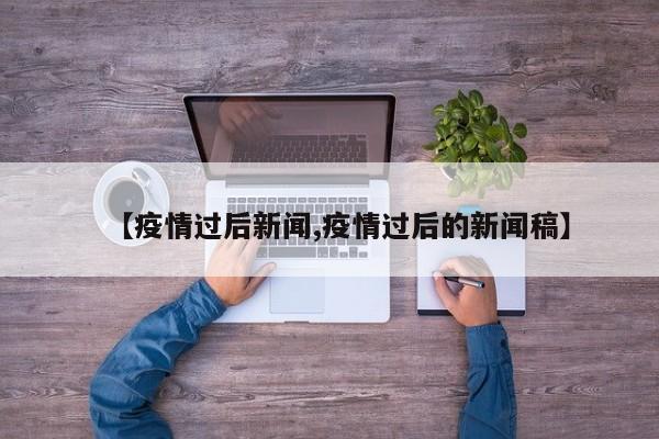【疫情过后新闻,疫情过后的新闻稿】