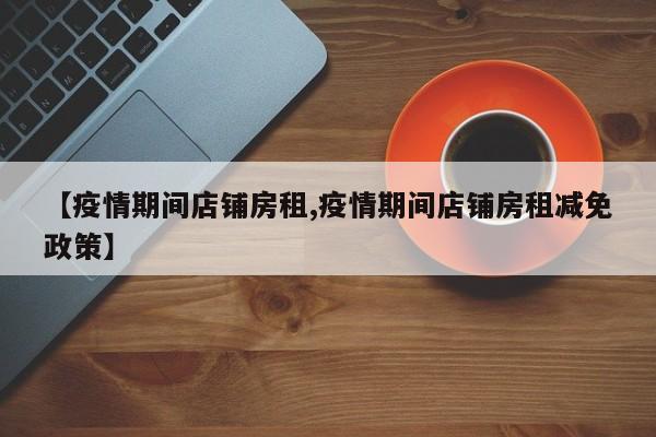 【疫情期间店铺房租,疫情期间店铺房租减免政策】