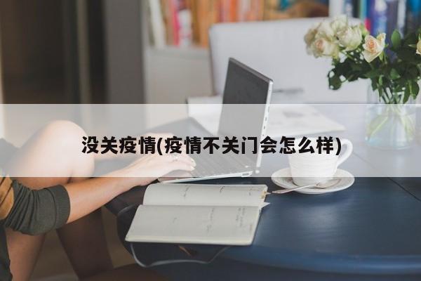没关疫情(疫情不关门会怎么样)