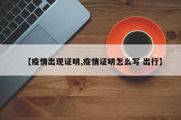 【疫情出现证明,疫情证明怎么写 出行】