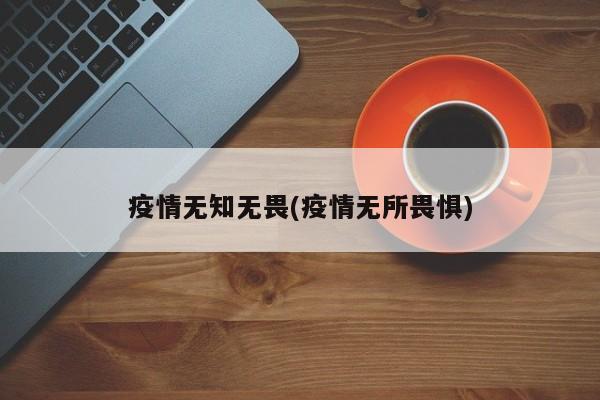 疫情无知无畏(疫情无所畏惧)