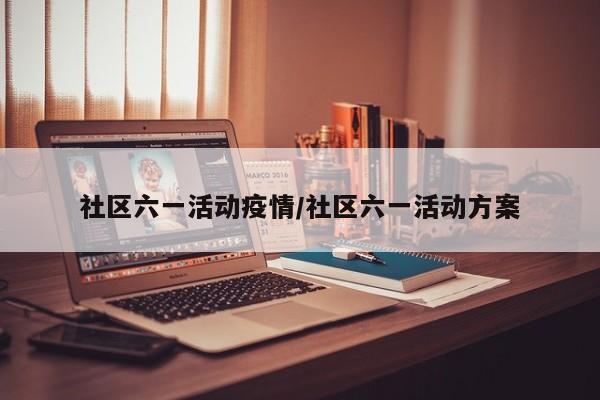 社区六一活动疫情/社区六一活动方案