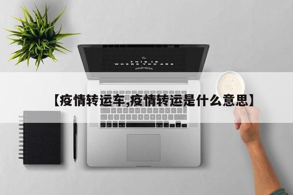 【疫情转运车,疫情转运是什么意思】