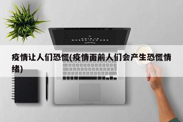 疫情让人们恐慌(疫情面前人们会产生恐慌情绪)
