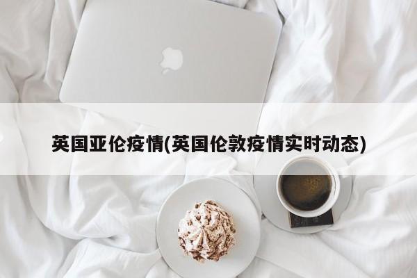 英国亚伦疫情(英国伦敦疫情实时动态)