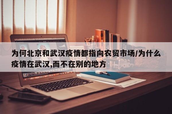 为何北京和武汉疫情都指向农贸市场/为什么疫情在武汉,而不在别的地方