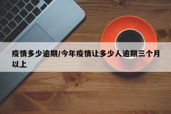 疫情多少逾期/今年疫情让多少人逾期三个月以上