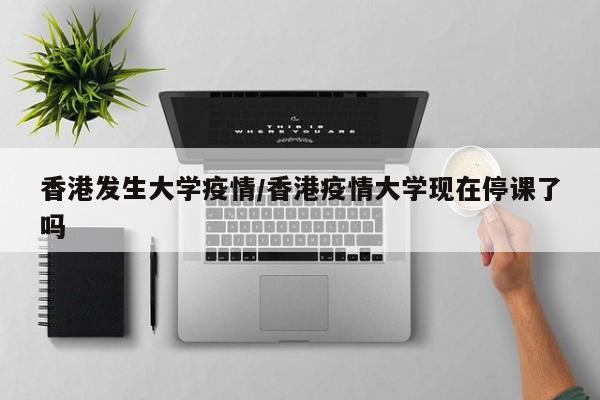 香港发生大学疫情/香港疫情大学现在停课了吗