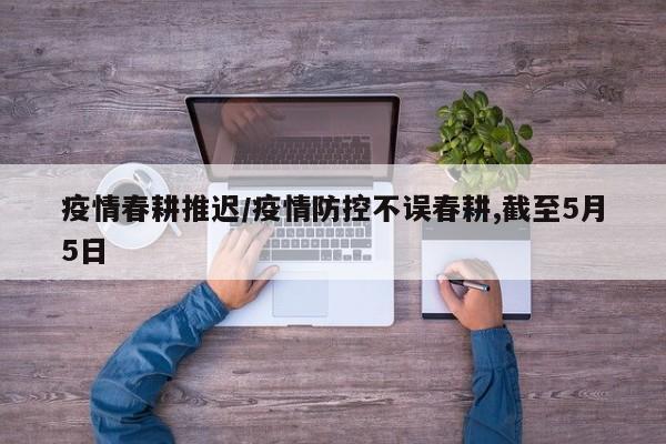 疫情春耕推迟/疫情防控不误春耕,截至5月5日