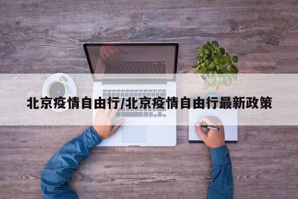 北京疫情自由行/北京疫情自由行最新政策