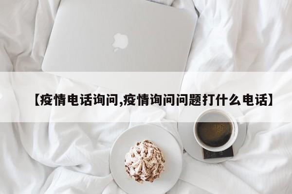 【疫情电话询问,疫情询问问题打什么电话】