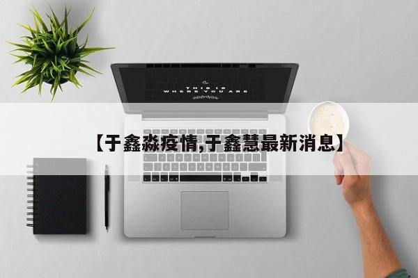 【于鑫淼疫情,于鑫慧最新消息】