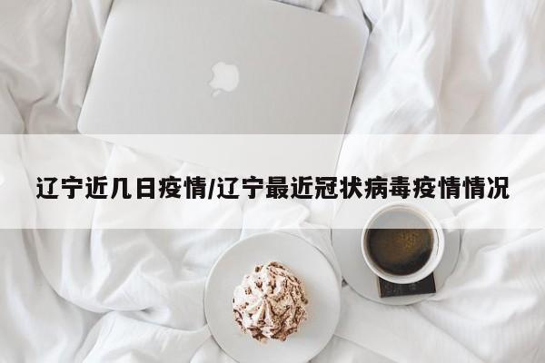 辽宁近几日疫情/辽宁最近冠状病毒疫情情况