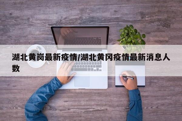 湖北黄岗最新疫情/湖北黄冈疫情最新消息人数
