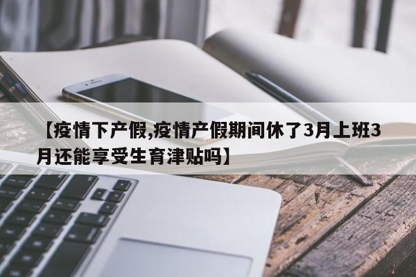 【疫情下产假,疫情产假期间休了3月上班3月还能享受生育津贴吗】