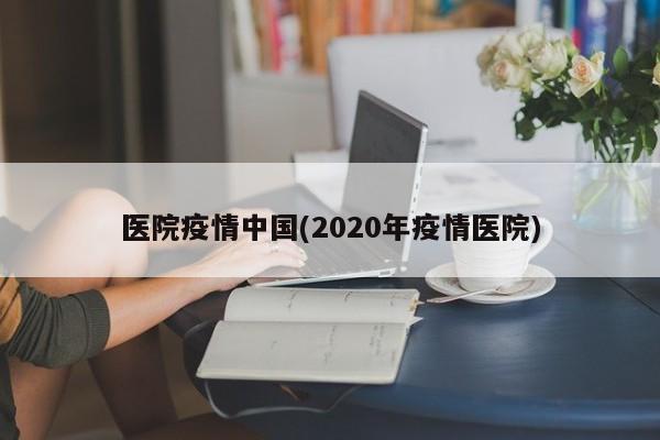 医院疫情中国(2020年疫情医院)