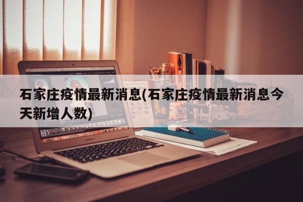 石家庄疫情最新消息(石家庄疫情最新消息今天新增人数)