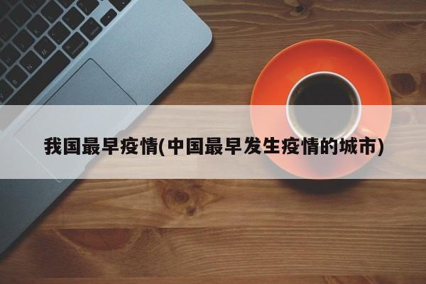 我国最早疫情(中国最早发生疫情的城市)