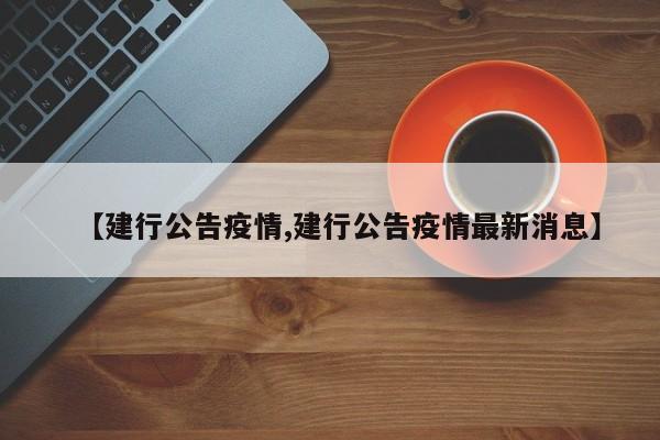 【建行公告疫情,建行公告疫情最新消息】