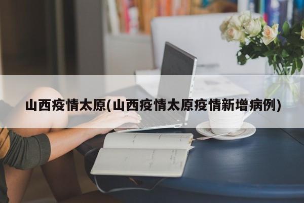 山西疫情太原(山西疫情太原疫情新增病例)