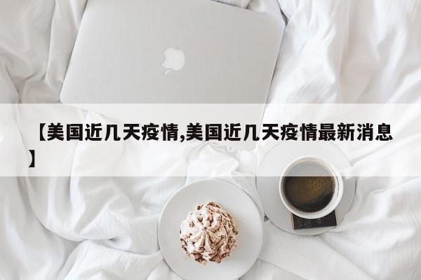 【美国近几天疫情,美国近几天疫情最新消息】