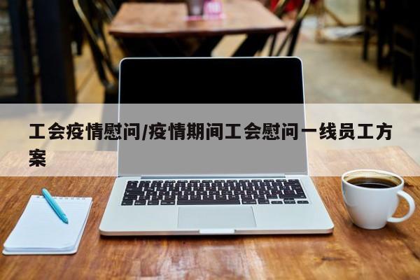 工会疫情慰问/疫情期间工会慰问一线员工方案