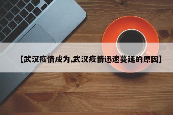 【武汉疫情成为,武汉疫情迅速蔓延的原因】