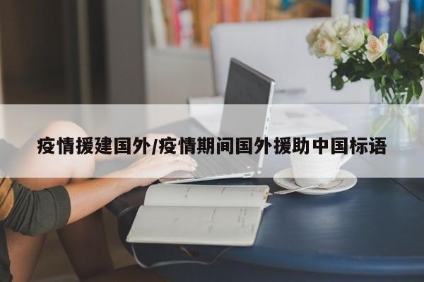 疫情援建国外/疫情期间国外援助中国标语